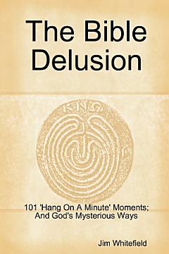 The Bible Delusion: 101 \'Hang On A Minute\' Moments; And God\'s Mysterious Ways