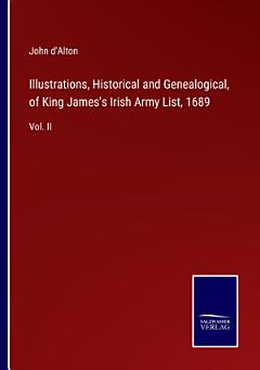 Illustrations, Historical and Genealogical, of King James\'s Irish Army List, 1689