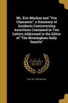 Mr. Eric MacKay and Vox Clamantis; a Summary of Incidents Controverting Assertions Contained in Two Letters Addressed to the Editor of the Birmingham Daily Gazette