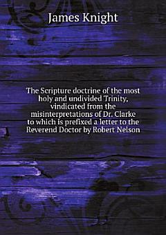 The Scripture doctrine of the most holy and undivided Trinity, vindicated from the misinterpretations of Dr. Clarke to which is prefixed a letter to the Reverend Doctor by Robert Nelson