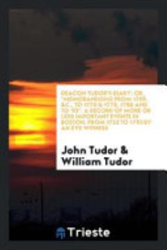 Deacon Tudor\'s Diary; Or, Memorandoms from 1709, &c., to 1775 & 1778, 1780 and to \'93. a Record of More Or Less Important Events in Boston, from 1732 to 1793 by an Eye Witness