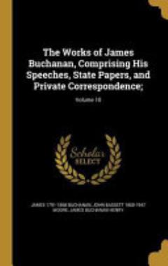 The Works of James Buchanan, Comprising His Speeches, State Papers, and Private Correspondence;; Volume 10