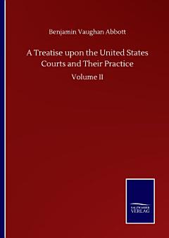 A Treatise upon the United States Courts and Their Practice