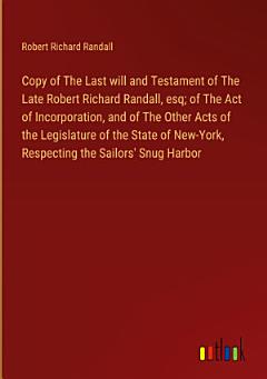 Copy of The Last will and Testament of The Late Robert Richard Randall, esq; of The Act of Incorporation, and of The Other Acts of the Legislature of the State of New-York, Respecting the Sailors\' Snug Harbor