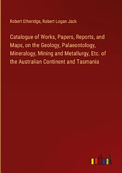 Catalogue of Works, Papers, Reports, and Maps, on the Geology, Palaeontology, Mineralogy, Mining and Metallurgy, Etc. of the Australian Continent and Tasmania