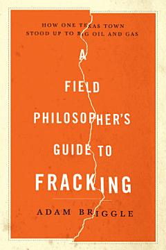 A Field Philosopher\'s Guide to Fracking: How One Texas Town Stood Up to Big Oil and Gas