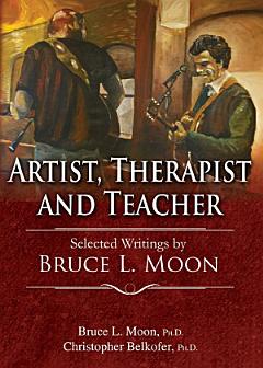 ARTIST, THERAPIST AND TEACHER: Selected Writings by Bruce L. Moon