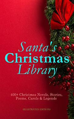 Santa\'s Christmas Library: 400+ Christmas Novels, Stories, Poems, Carols & Legends (Illustrated Edition)