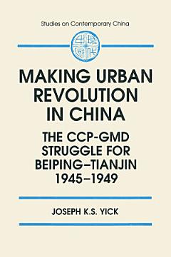 Making Urban Revolution in China: The CCP-GMD Struggle for Beiping-Tianjin, 1945-49