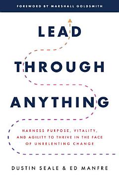 Lead Through Anything: Harness Purpose, Vitality, and Agility to Thrive in the Face of Unrelenting Change