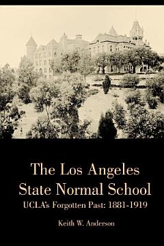 The Los Angeles State Normal School, UCLA\'s Forgotten Past: 1881-1919