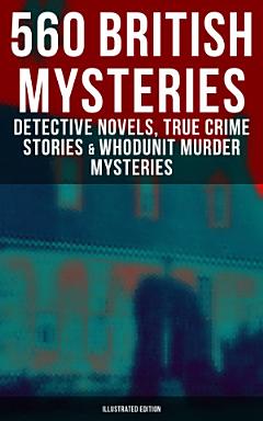 560 British Mysteries: Detective Novels, True Crime Stories & Whodunit Murder Mysteries (Illustrated Edition)