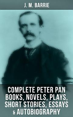 J. M. BARRIE: Complete Peter Pan Books, Novels, Plays, Short Stories, Essays & Autobiography