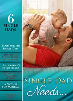 Single Dad Needs...: Maid for the Single Dad / Mistress to the Merciless Millionaire / Billionaire\'s Jet Set Babies / Promoted: to Wife and Mother / A Mother for Matilda / Mystery Lover