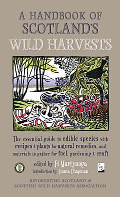 A Handbook of Scotland\'s Wild Harvests : The Essential Guide to Edible Species, with Recipes and Plants for Natural Remedies, and Materials to Gather for Fuel, Gardening and Craft