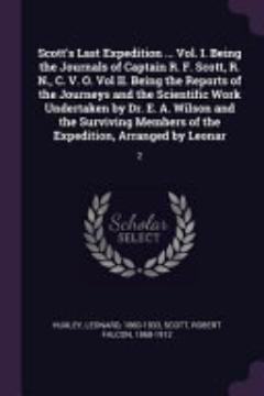 Scott\'s Last Expedition ... Vol. I. Being the Journals of Captain R. F. Scott, R. N. , C. V. O. Vol II. Being the Reports of the Journeys and the Scientific Work Undertaken by Dr. E. A. Wilson and the Surviving Members of the Expedition, Arranged by Leonar