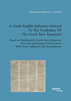 A Greek-English Reference Manual To The Vocabulary Of The Greek New Testament. Based on Tischendorf’s Greek New Testament Text and on Strong’s Greek Lexicon With Some Additions and Amendments