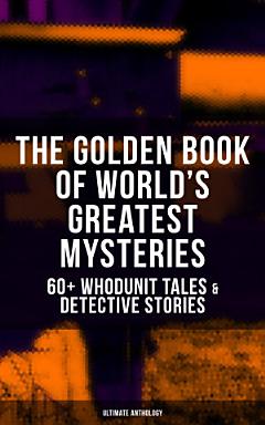 THE GOLDEN BOOK OF WORLD\'S GREATEST MYSTERIES – 60+ Whodunit Tales & Detective Stories (Ultimate Anthology)