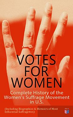 VOTES FOR WOMEN: Complete History of the Women\'s Suffrage Movement in U.S. (Including Biographies & Memoirs of Most Influential Suffragettes)