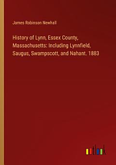 History of Lynn, Essex County, Massachusetts: Including Lynnfield, Saugus, Swampscott, and Nahant. 1883