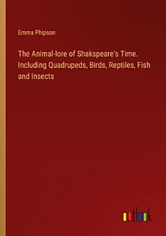 The Animal-lore of Shakspeare\'s Time. Including Quadrupeds, Birds, Reptiles, Fish and Insects