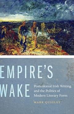 Empire\'s Wake: Postcolonial Irish Writing and the Politics of Modern Literary Form