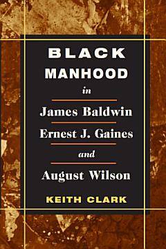 Black Manhood in James Baldwin, Ernest J. Gaines, and August Wilson