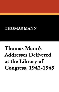 Thomas Mann\'s Addresses Delivered at the Library of Congress, 1942-1949