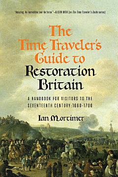 The Time Traveler\'s Guide to Restoration Britain: A Handbook for Visitors to the Seventeenth Century: 1660-1699