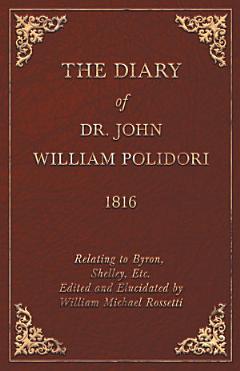 The Diary of Dr. John William Polidori - 1816 - Relating to Byron, Shelley, Etc. Edited and Elucidated by William Michael Rossetti