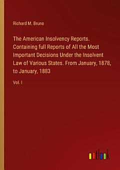 The American Insolvency Reports. Containing full Reports of All the Most Important Decisions Under the Insolvent Law of Various States. From January, 1878, to January, 1883