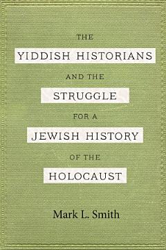 The Yiddish Historians and the Struggle for a Jewish History of the Holocaust