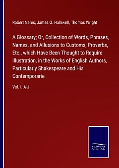 A Glossary; Or, Collection of Words, Phrases, Names, and Allusions to Customs, Proverbs, Etc., which Have Been Thought to Require Illustration, in the Works of English Authors, Particularly Shakespeare and His Contemporarie