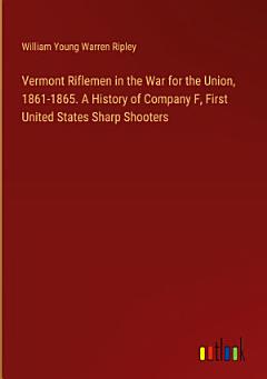 Vermont Riflemen in the War for the Union, 1861-1865. A History of Company F, First United States Sharp Shooters