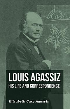 Louis Agassiz - His Life and Correspondence - Volume I