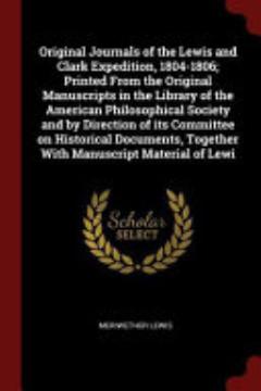 Original Journals of the Lewis and Clark Expedition, 1804-1806; Printed From the Original Manuscripts in the Library of the American Philosophical Society and by Direction of Its Committee on Historical Documents, Together With Manuscript Material of Lewi