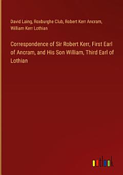 Correspondence of Sir Robert Kerr, First Earl of Ancram, and His Son William, Third Earl of Lothian