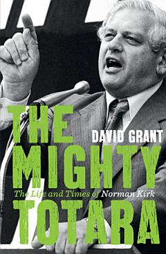 The Mighty Totara: The Life and Times of Norman Kirk