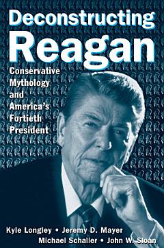 Deconstructing Reagan: Conservative Mythology and America\'s Fortieth President