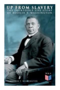 Up From Slavery: The Incredible Life Story of Booker T. Washington