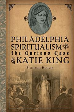 Philadelphia Spiritualism and the Curious Case of Katie King