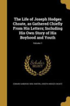 The Life of Joseph Hodges Choate, As Gathered Chiefly from His Letters; Including His Own Story of His Boyhood and Youth; Volume 1