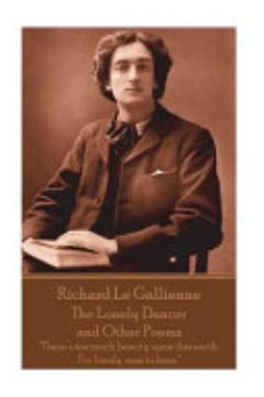 Richard Le Gaillienne - The Lonely Dancer and Other Poems: There\'s Too Much Beauty Upon this Earth, For Lonely Men to Bear.