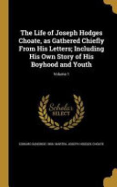 The Life of Joseph Hodges Choate, As Gathered Chiefly from His Letters; Including His Own Story of His Boyhood and Youth; Volume 1