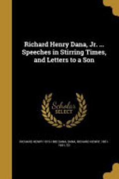 Richard Henry Dana, Jr. ... Speeches in Stirring Times, and Letters to a Son