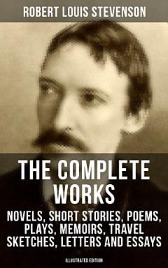 The Complete Works of Robert Louis Stevenson: Novels, Short Stories, Poems, Plays, Memoirs, Travel Sketches, Letters and Essays (Illustrated Edition)