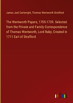 The Wentworth Papers, 1705-1739. Selected from the Private and Family Correspondence of Thomas Wentworth, Lord Raby, Created in 1711 Earl of Strafford