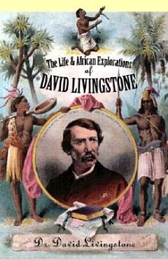 The Life and African Explorations of Dr. David Livingstone