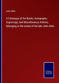 A Catalogue of the Books, Autographs, Engravings, and Miscellaneous Articles, belonging to the estate of the late John Allan