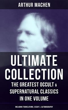 ARTHUR MACHEN Ultimate Collection: The Greatest Occult & Supernatural Classics in One Volume (Including Translations, Essays & Autobiography)